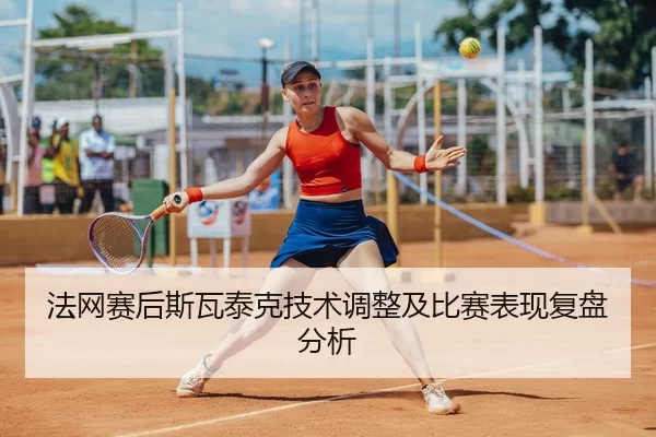 法网赛后斯瓦泰克技术调整及比赛表现复盘分析