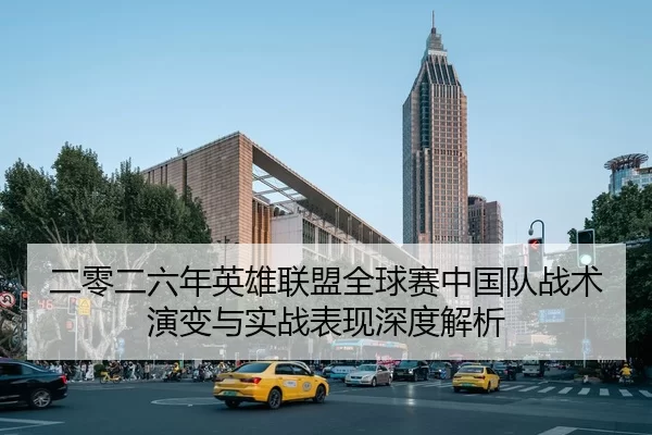二零二六年英雄联盟全球赛中国队战术演变与实战表现深度解析