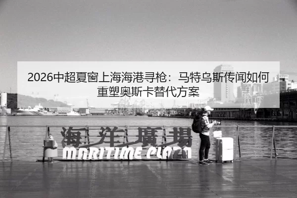 2026中超夏窗上海海港寻枪：马特乌斯传闻如何重塑奥斯卡替代方案