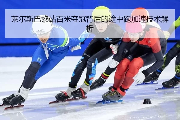 莱尔斯巴黎站百米夺冠背后的途中跑加速技术解析