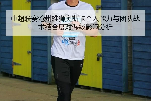 中超联赛沧州雄狮奥斯卡个人能力与团队战术结合度对保级影响分析