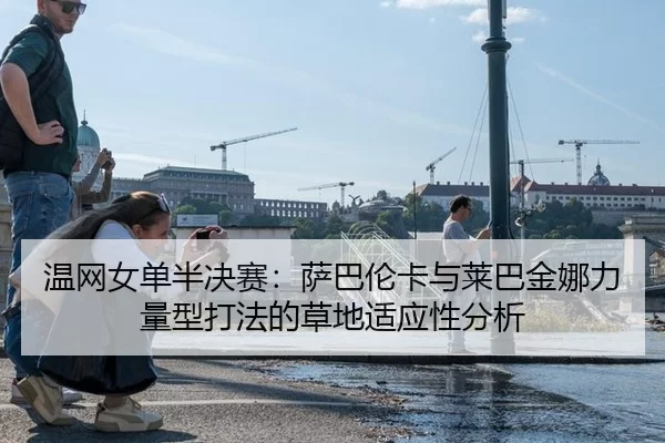 温网女单半决赛：萨巴伦卡与莱巴金娜力量型打法的草地适应性分析