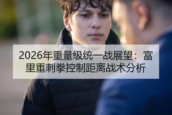 2026年重量级统一战展望：富里重刺拳控制距离战术分析