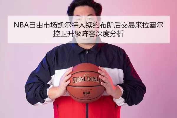 NBA自由市场凯尔特人续约布朗后交易来拉塞尔控卫升级阵容深度分析