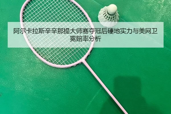 阿尔卡拉斯辛辛那提大师赛夺冠后硬地实力与美网卫冕赔率分析