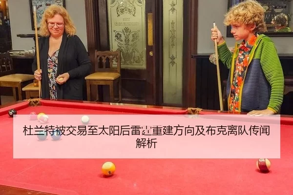 杜兰特被交易至太阳后雷霆重建方向及布克离队传闻解析